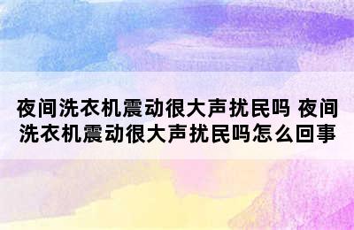 夜间洗衣机震动很大声扰民吗 夜间洗衣机震动很大声扰民吗怎么回事